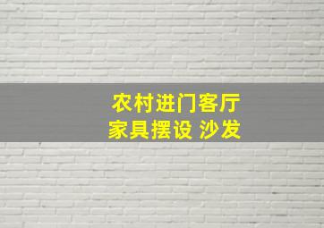 农村进门客厅家具摆设 沙发